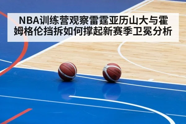 NBA训练营观察雷霆亚历山大与霍姆格伦挡拆如何撑起新赛季卫冕分析
