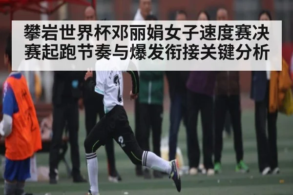 攀岩世界杯邓丽娟女子速度赛决赛起跑节奏与爆发衔接关键分析