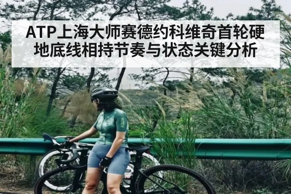 ATP上海大师赛德约科维奇首轮硬地底线相持节奏与状态关键分析