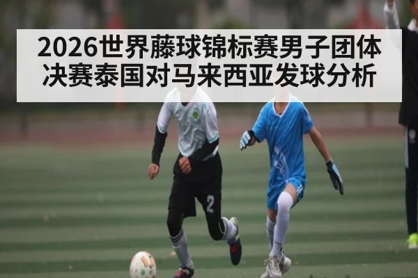 2026世界藤球锦标赛男子团体决赛泰国对马来西亚发球分析