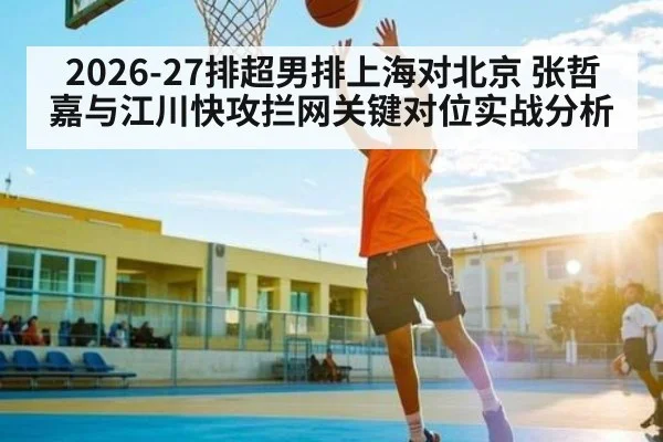2026-27排超男排上海对北京 张哲嘉与江川快攻拦网关键对位实战分析